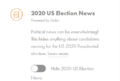 Screencapture of a side widget for the 2020 US Election News reading Political news can be overwhelming! This hides anything about candidates running for the US 2020 Presidential election. It includes an on/off toggle for filtering out election updates.
